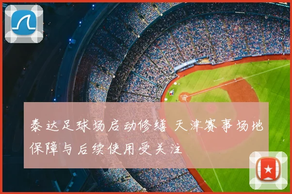 泰达足球场启动修缮 天津赛事场地保障与后续使用受关注