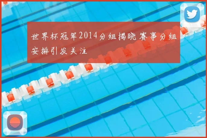 世界杯冠军2014分组揭晓 赛事分组安排引发关注