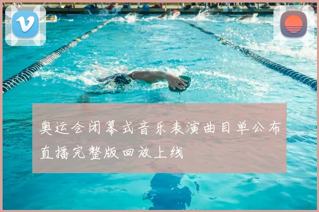 奥运会闭幕式音乐表演曲目单公布直播完整版回放上线