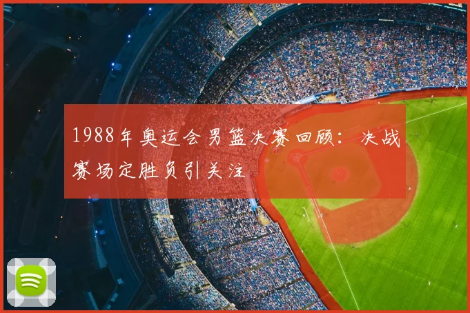 1988年奥运会男篮决赛回顾:决战赛场定胜负引关注