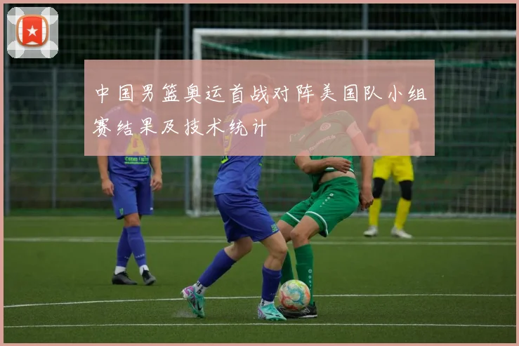 中国男篮奥运首战对阵美国队小组赛结果及技术统计