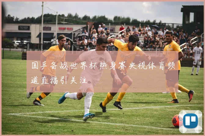 国乒备战世界杯热身赛央视体育频道直播引关注