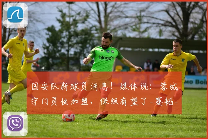 国安队新球员消息！媒体说：蓉城守门员快加盟，保级有望了_蹇韬_比赛_联赛