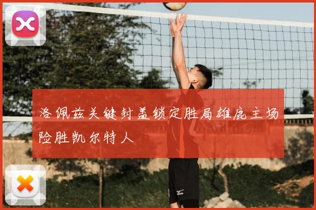 洛佩兹关键封盖锁定胜局雄鹿主场险胜凯尔特人