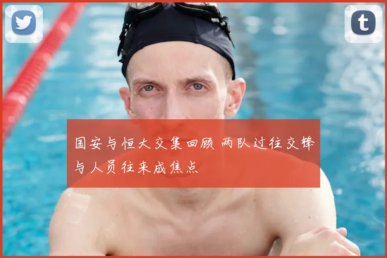 国安与恒大交集回顾 两队过往交锋与人员往来成焦点