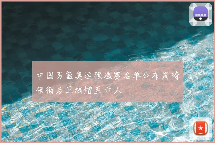 中国男篮奥运预选赛名单公布周琦领衔后卫线增至六人