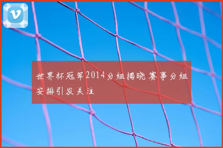 世界杯冠军2014分组揭晓 赛事分组安排引发关注
