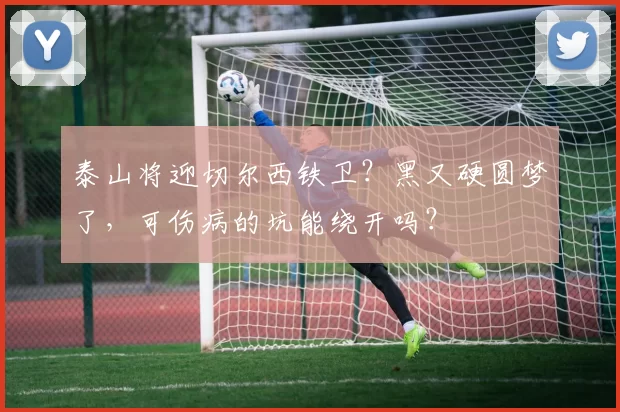泰山将迎切尔西铁卫？黑又硬圆梦了，可伤病的坑能绕开吗？