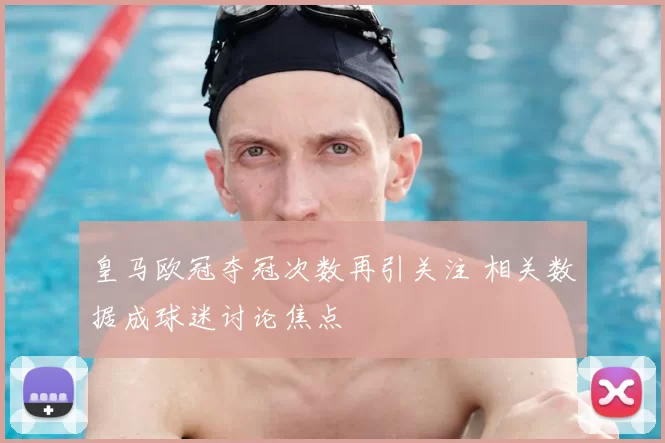 皇马欧冠夺冠次数再引关注 相关数据成球迷讨论焦点