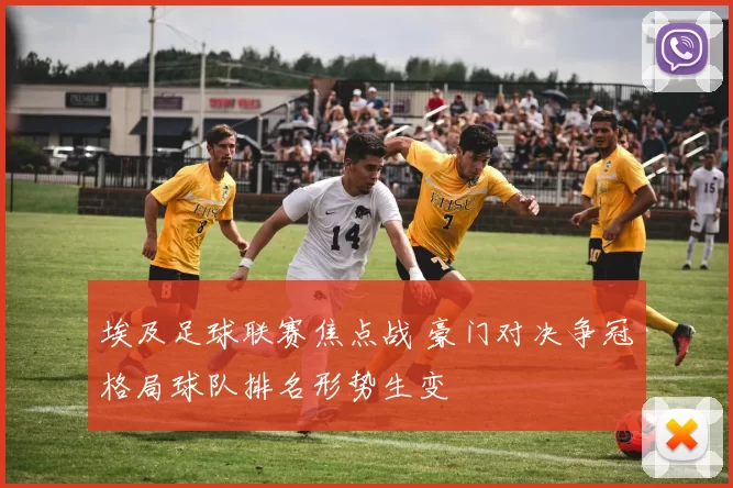 埃及足球联赛焦点战 豪门对决争冠格局球队排名形势生变