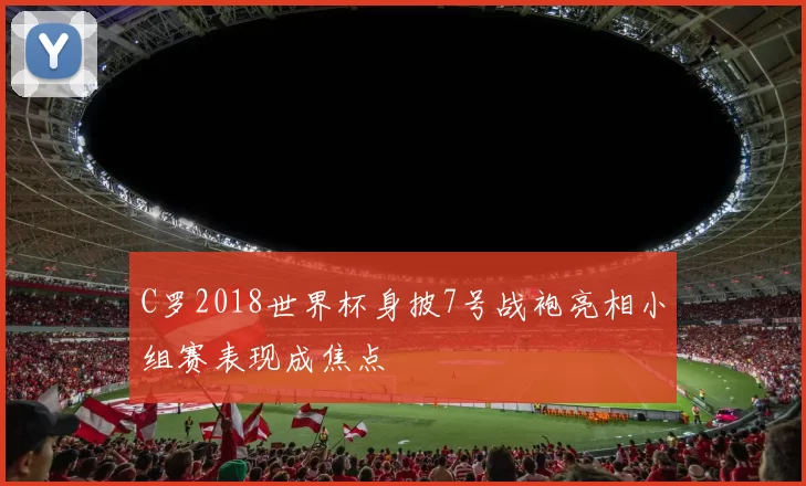 C罗2018世界杯身披7号战袍亮相小组赛表现成焦点