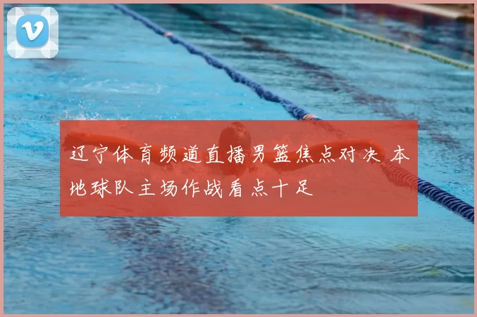 辽宁体育频道直播男篮焦点对决 本地球队主场作战看点十足