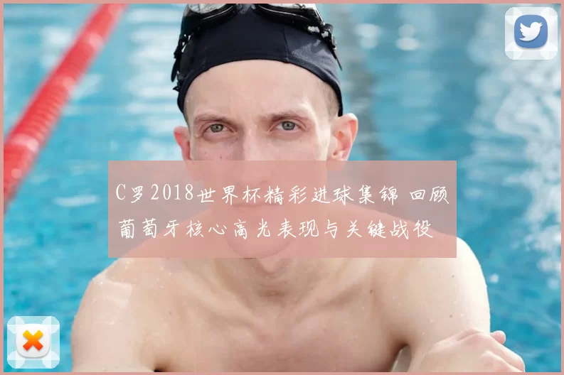 C罗2018世界杯精彩进球集锦 回顾葡萄牙核心高光表现与关键战役