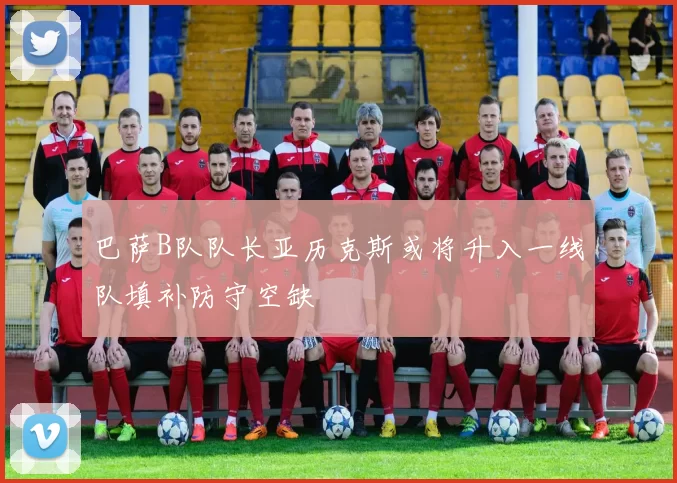 巴萨B队队长亚历克斯或将升入一线队填补防守空缺