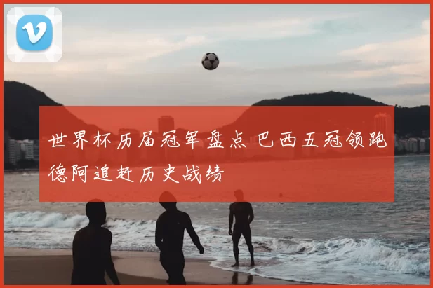 世界杯历届冠军盘点 巴西五冠领跑德阿追赶历史战绩
