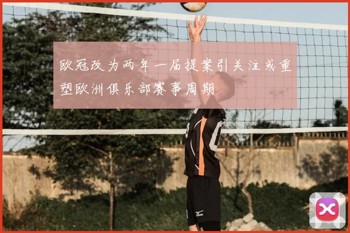 欧冠改为两年一届提案引关注或重塑欧洲俱乐部赛事周期