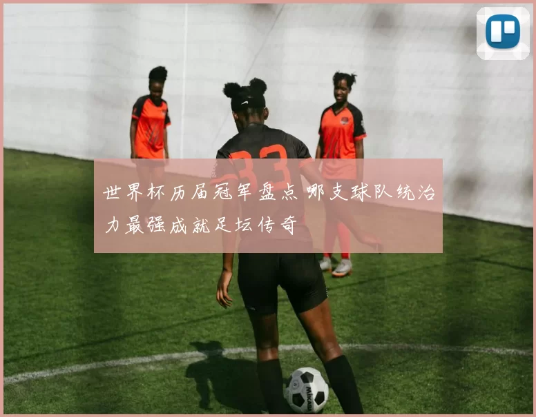 世界杯历届冠军盘点 哪支球队统治力最强成就足坛传奇