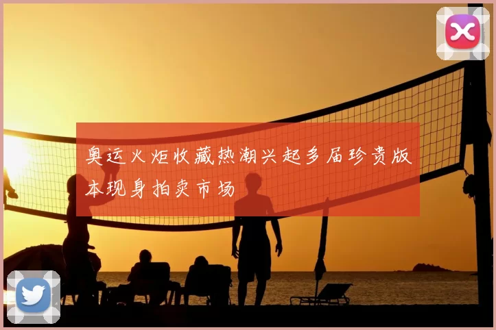 奥运火炬收藏热潮兴起多届珍贵版本现身拍卖市场