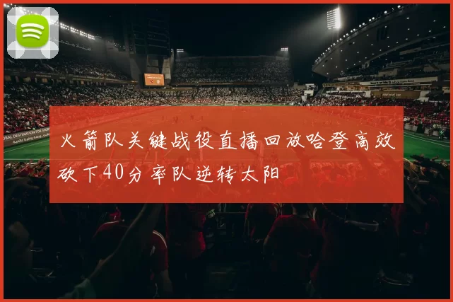 火箭队关键战役直播回放哈登高效砍下40分率队逆转太阳