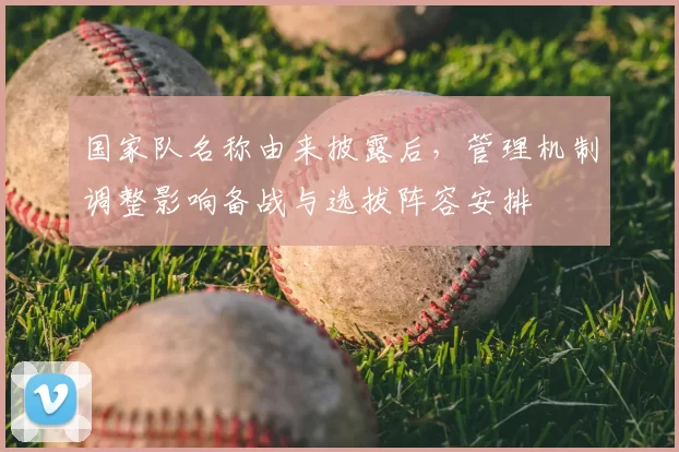 国家队名称由来披露后,管理机制调整影响备战与选拔阵容安排