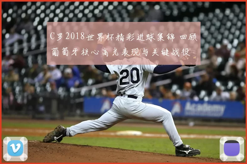 C罗2018世界杯精彩进球集锦 回顾葡萄牙核心高光表现与关键战役