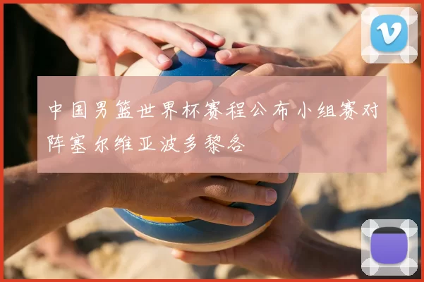 中国男篮世界杯赛程公布小组赛对阵塞尔维亚波多黎各