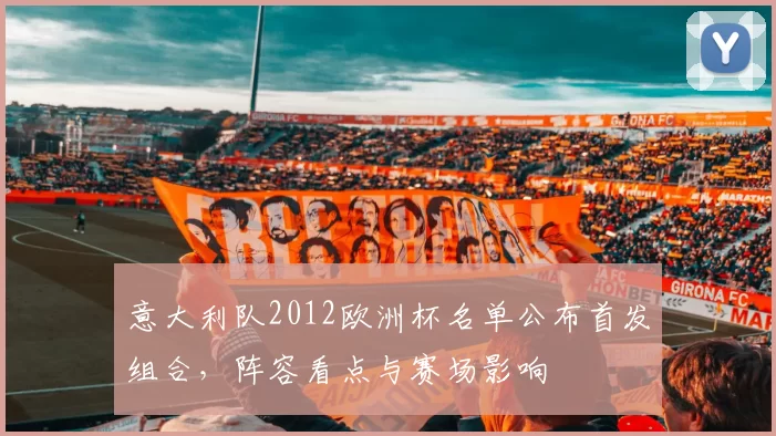 意大利队2012欧洲杯名单公布首发组合，阵容看点与赛场影响