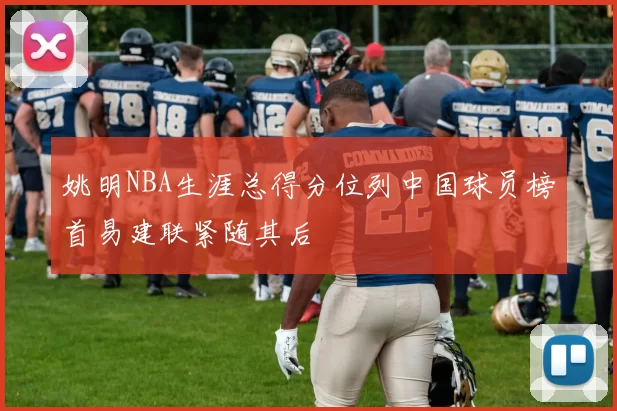 姚明NBA生涯总得分位列中国球员榜首易建联紧随其后