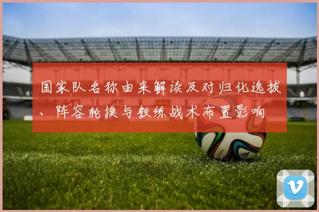 国家队名称由来解读及对归化选拔、阵容轮换与教练战术布置影响