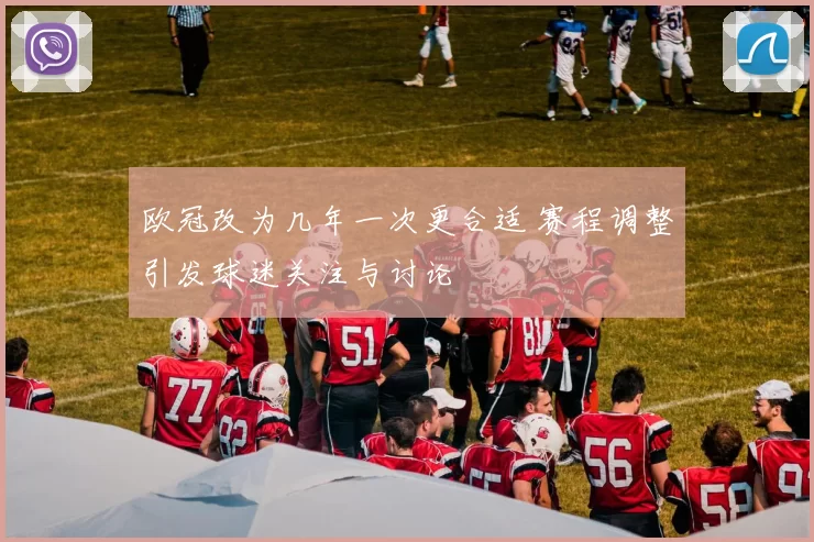 欧冠改为几年一次更合适 赛程调整引发球迷关注与讨论