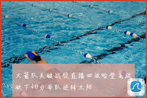 火箭队关键战役直播回放哈登高效砍下40分率队逆转太阳