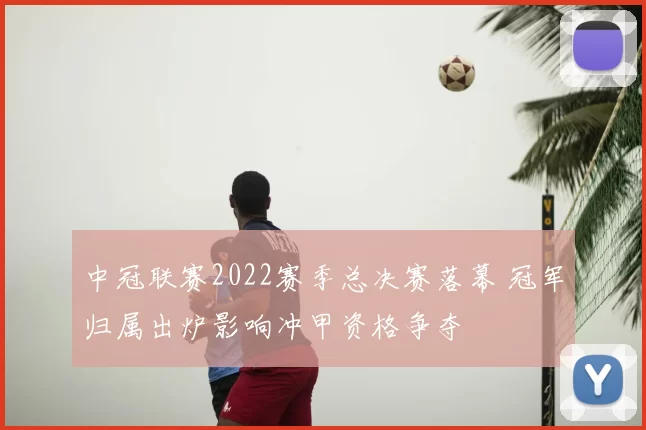 中冠联赛2022赛季总决赛落幕 冠军归属出炉影响冲甲资格争夺