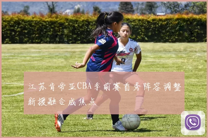 江苏肯帝亚CBA季前赛首秀阵容调整新援融合成焦点