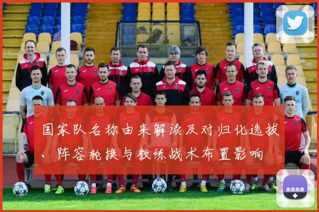 国家队名称由来解读及对归化选拔、阵容轮换与教练战术布置影响