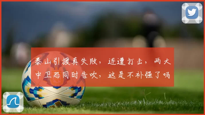 泰山引援真失败，连遭打击，两大中卫恐同时告吹，这是不补强了吗