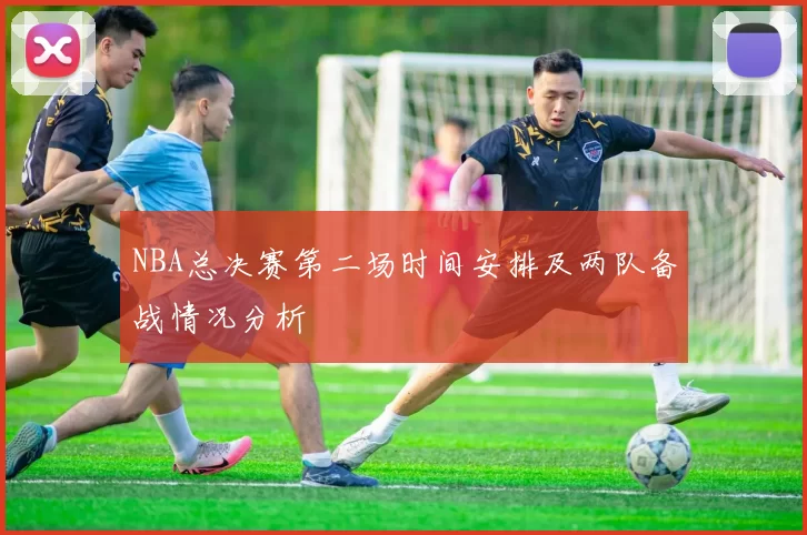 NBA总决赛第二场时间安排及两队备战情况分析