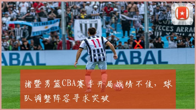 诸暨男篮CBA赛季开局战绩不佳，球队调整阵容寻求突破