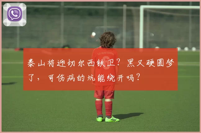 泰山将迎切尔西铁卫?黑又硬圆梦了,可伤病的坑能绕开吗?