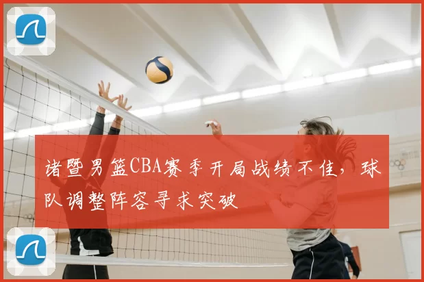 诸暨男篮CBA赛季开局战绩不佳，球队调整阵容寻求突破