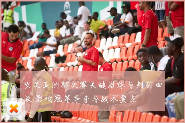 女足亚洲杯决赛关键进球与判罚回放 影响冠军争夺与战术要点