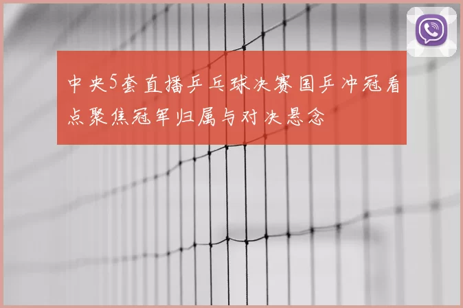 中央5套直播乒乓球决赛国乒冲冠看点聚焦冠军归属与对决悬念