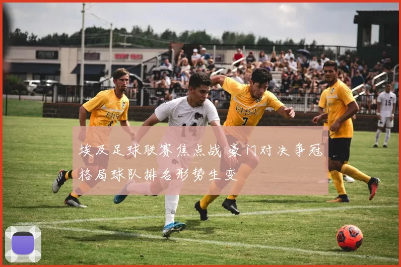 埃及足球联赛焦点战 豪门对决争冠格局球队排名形势生变