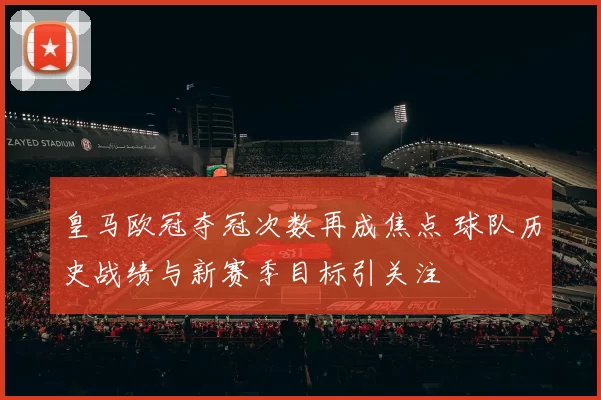 皇马欧冠夺冠次数再成焦点 球队历史战绩与新赛季目标引关注