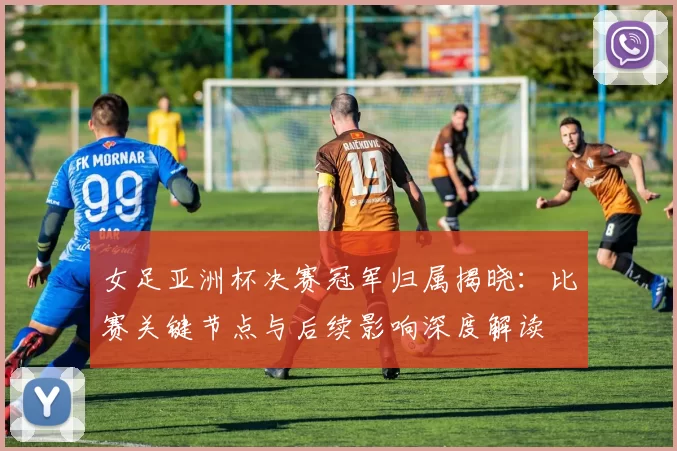 女足亚洲杯决赛冠军归属揭晓：比赛关键节点与后续影响深度解读