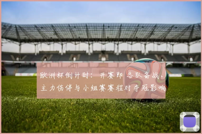欧洲杯倒计时:开赛即 各队备战、主力伤停与小组赛赛程对夺冠影响看点