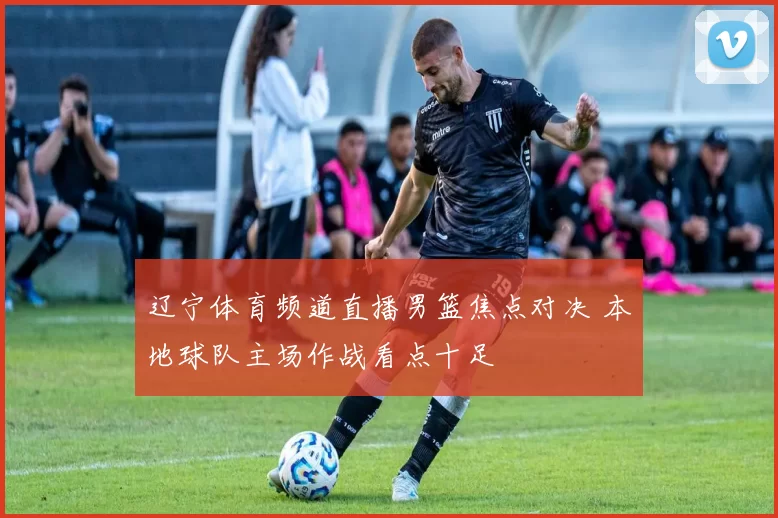 辽宁体育频道直播男篮焦点对决 本地球队主场作战看点十足