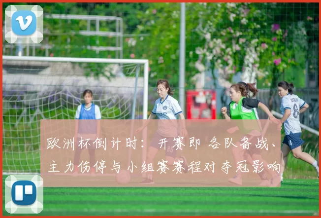 欧洲杯倒计时：开赛即 各队备战、主力伤停与小组赛赛程对夺冠影响看点
