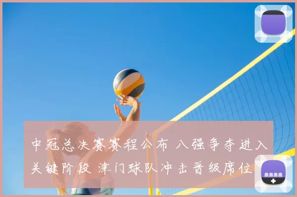 中冠总决赛赛程公布 八强争夺进入关键阶段 津门球队冲击晋级席位