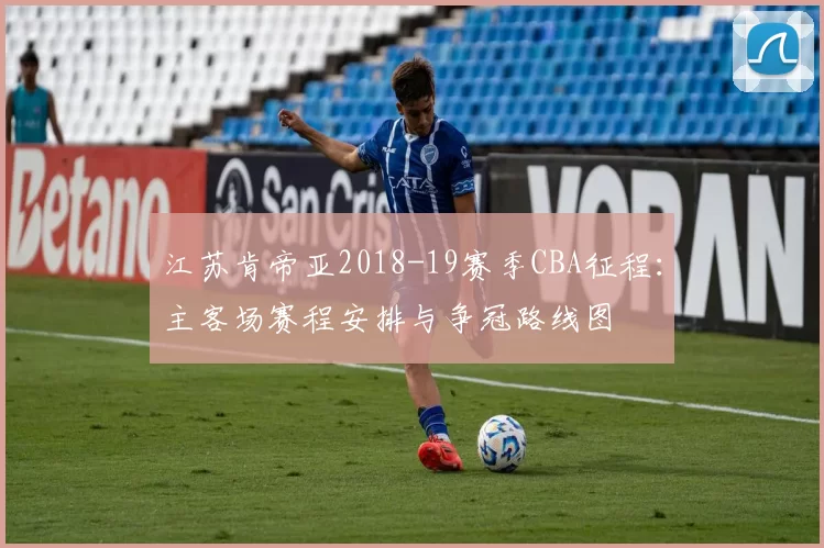 江苏肯帝亚2018-19赛季CBA征程:主客场赛程安排与争冠路线图