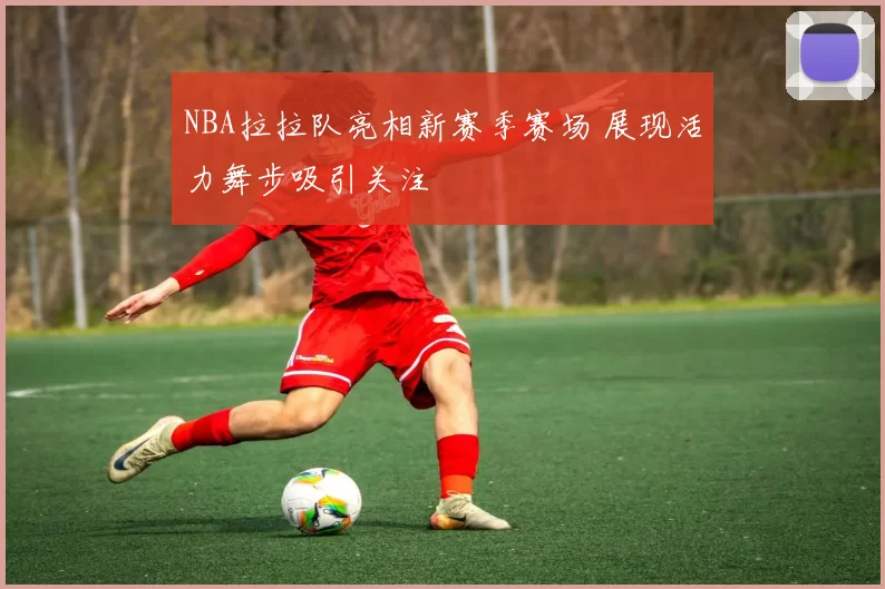 NBA拉拉队亮相新赛季赛场 展现活力舞步吸引关注